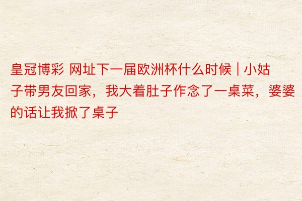 皇冠博彩 网址下一届欧洲杯什么时候 | 小姑子带男友回家，我大着肚子作念了一桌菜，婆婆的话让我掀了桌子