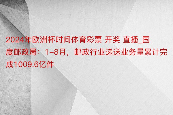 2024年欧洲杯时间体育彩票 开奖 直播_国度邮政局：1-8月，邮政行业递送业务量累计完成1009.6亿件