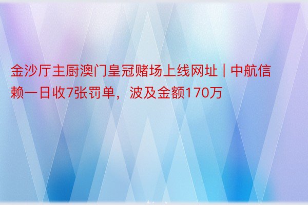 金沙厅主厨澳门皇冠赌场上线网址 | 中航信赖一日收7张罚单，波及金额170万