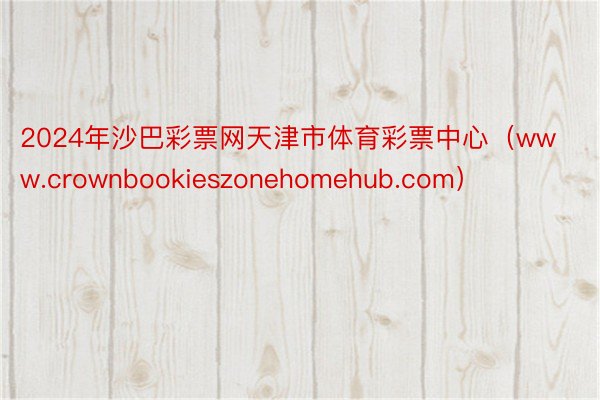 2024年沙巴彩票网天津市体育彩票中心（www.crownbookieszonehomehub.com）