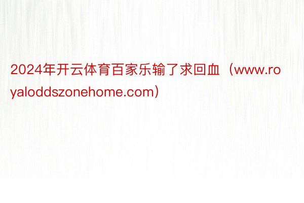 2024年开云体育百家乐输了求回血（www.royaloddszonehome.com）