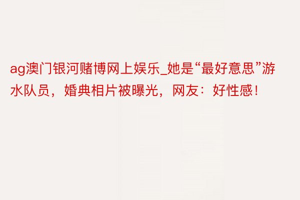 ag澳门银河赌博网上娱乐_她是“最好意思”游水队员，婚典相片被曝光，网友：好性感！