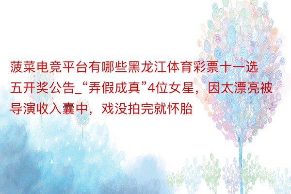 菠菜电竞平台有哪些黑龙江体育彩票十一选五开奖公告_“弄假成真”4位女星，因太漂亮被导演收入囊中，戏没拍完就怀胎
