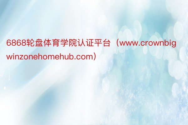 6868轮盘体育学院认证平台（www.crownbigwinzonehomehub.com）