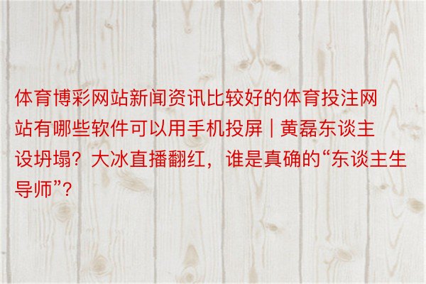 体育博彩网站新闻资讯比较好的体育投注网站有哪些软件可以用手机投屏 | 黄磊东谈主设坍塌？大冰直播翻红，谁是真确的“东谈主生导师”？