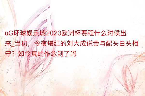 uG环球娱乐城2020欧洲杯赛程什么时候出来_当初，今夜爆红的刘大成说会与配头白头相守？如今真的作念到了吗