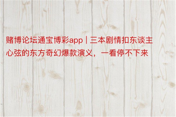 赌博论坛通宝博彩app | 三本剧情扣东谈主心弦的东方奇幻爆款演义，一看停不下来