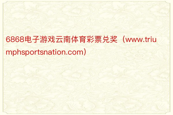 6868电子游戏云南体育彩票兑奖（www.triumphsportsnation.com）