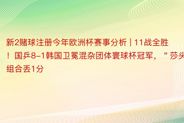 新2赌球注册今年欧洲杯赛事分析 | 11战全胜！国乒8-1韩国卫冕混杂团体寰球杯冠军，＂莎头＂组合丢1分