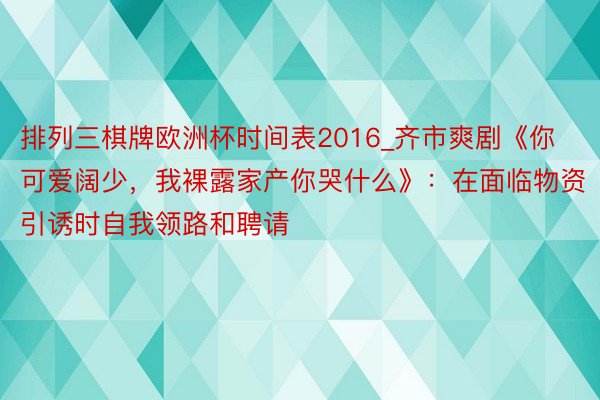 排列三棋牌欧洲杯时间表2016_齐市爽剧《你可爱阔少，我裸露家产你哭什么》：在面临物资引诱时自我领路和聘请