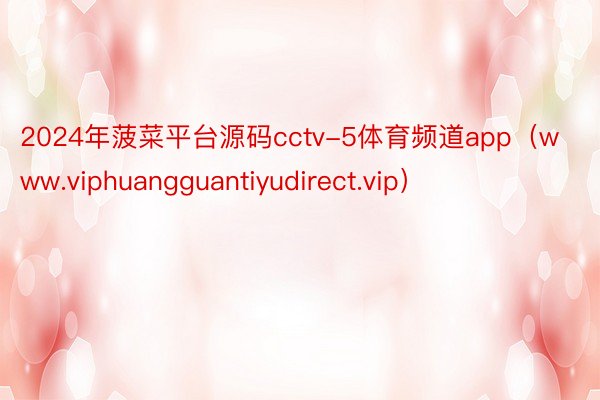 2024年菠菜平台源码cctv-5体育频道app（www.viphuangguantiyudirect.vip）