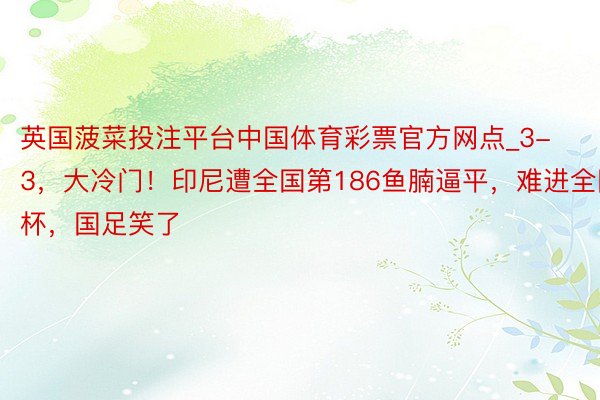 英国菠菜投注平台中国体育彩票官方网点_3-3，大冷门！印尼遭全国第186鱼腩逼平，难进全国杯，国足笑了
