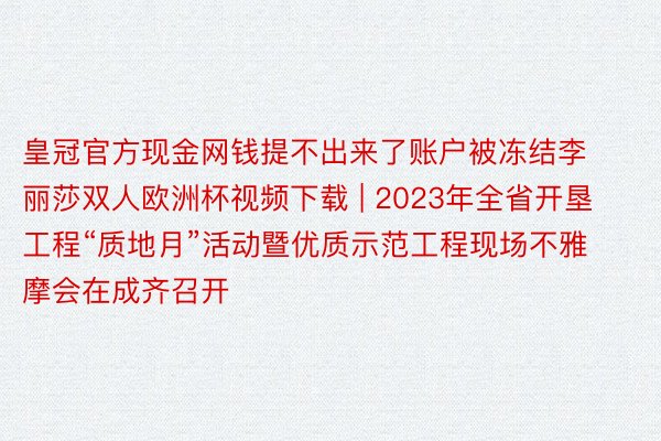 皇冠官方现金网钱提不出来了账户被冻结李丽莎双人欧洲杯视频下载 | 2023年全省开垦工程“质地月”活动暨优质示范工程现场不雅摩会在成齐召开