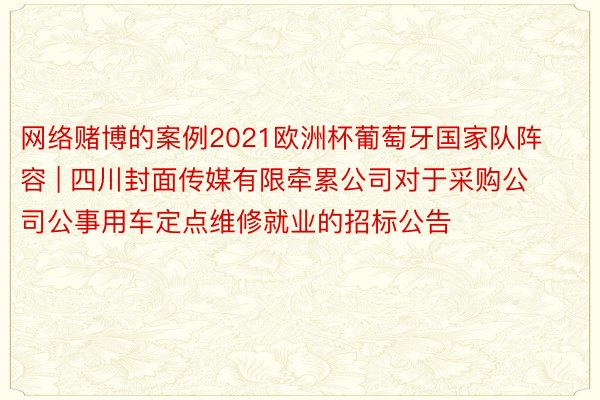 网络赌博的案例2021欧洲杯葡萄牙国家队阵容 | 四川封面传媒有限牵累公司对于采购公司公事用车定点维修就业的招标公告