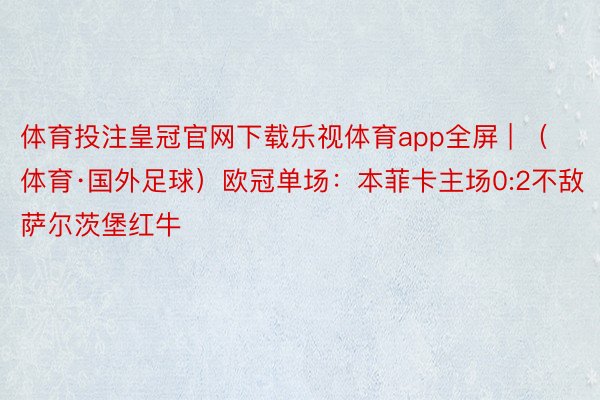 体育投注皇冠官网下载乐视体育app全屏 | （体育·国外足球）欧冠单场：本菲卡主场0:2不敌萨尔茨堡红牛