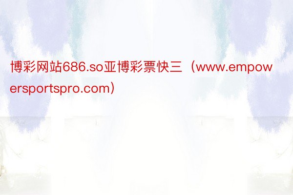 博彩网站686.so亚博彩票快三（www.empowersportspro.com）