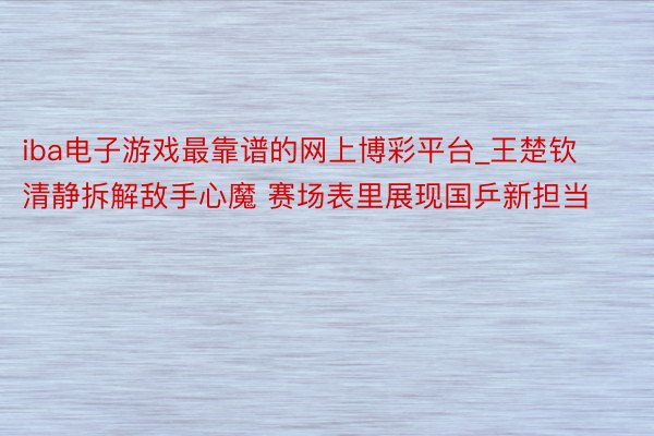 iba电子游戏最靠谱的网上博彩平台_王楚钦清静拆解敌手心魔 赛场表里展现国乒新担当