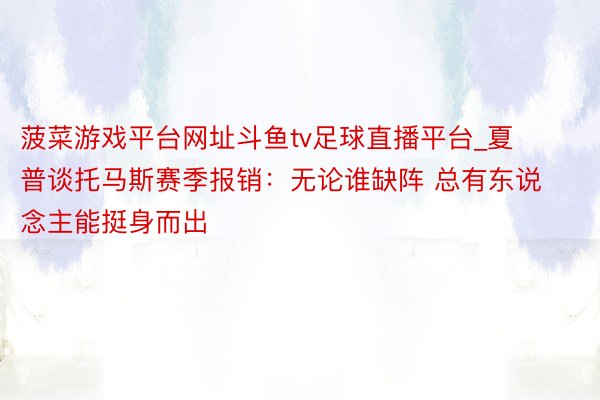 菠菜游戏平台网址斗鱼tv足球直播平台_夏普谈托马斯赛季报销：无论谁缺阵 总有东说念主能挺身而出