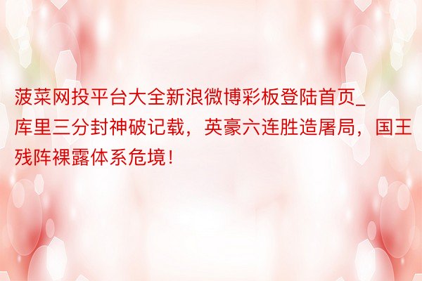 菠菜网投平台大全新浪微博彩板登陆首页_库里三分封神破记载，英豪六连胜造屠局，国王残阵裸露体系危境！