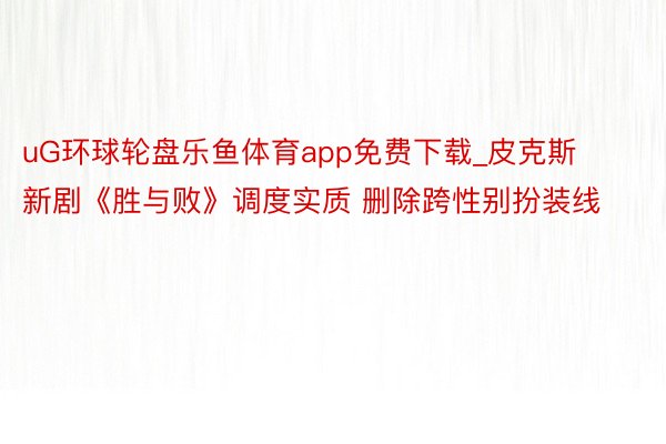 uG环球轮盘乐鱼体育app免费下载_皮克斯新剧《胜与败》调度实质 删除跨性别扮装线