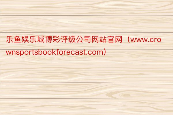 乐鱼娱乐城博彩评级公司网站官网（www.crownsportsbookforecast.com）