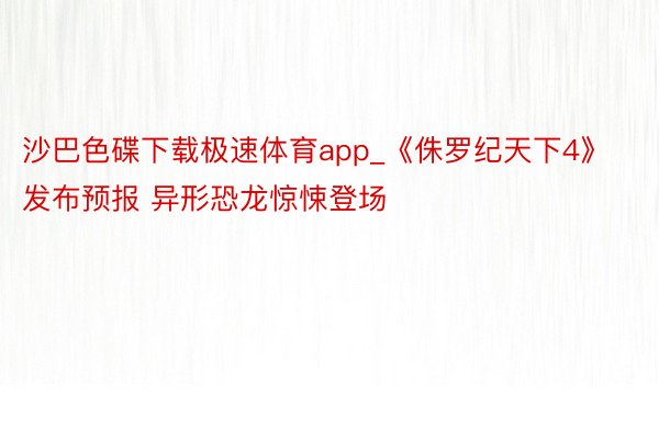 沙巴色碟下载极速体育app_《侏罗纪天下4》发布预报 异形恐龙惊悚登场