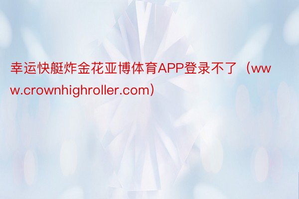 幸运快艇炸金花亚博体育APP登录不了（www.crownhighroller.com）