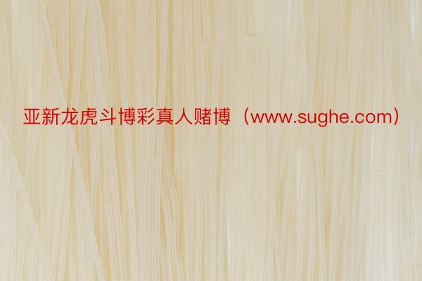 亚新龙虎斗博彩真人赌博（www.sughe.com）