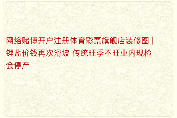 网络赌博开户注册体育彩票旗舰店装修图 | 锂盐价钱再次滑坡 传统旺季不旺业内现检会停产