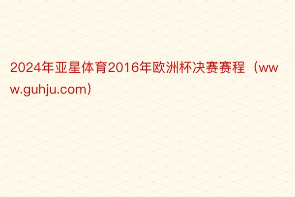 2024年亚星体育2016年欧洲杯决赛赛程（www.guhju.com）