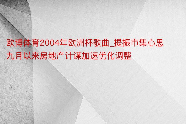 欧博体育2004年欧洲杯歌曲_提振市集心思 九月以来房地产计谋加速优化调整