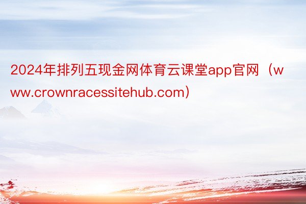 2024年排列五现金网体育云课堂app官网（www.crownracessitehub.com）