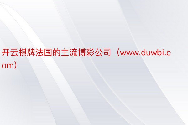 开云棋牌法国的主流博彩公司（www.duwbi.com）