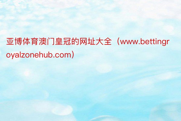 亚博体育澳门皇冠的网址大全（www.bettingroyalzonehub.com）